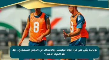 رونالدو يثني على قرار جواو فيليكس بالاحتراف في الدوري السعودي.. هل هو الخيار الأمثل؟